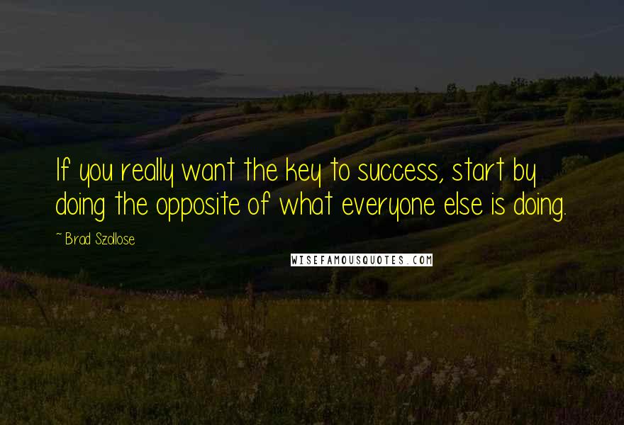 Brad Szollose quotes: If you really want the key to success, start by doing the opposite of what everyone else is doing.