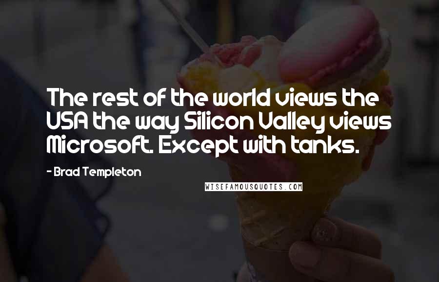 Brad Templeton quotes: The rest of the world views the USA the way Silicon Valley views Microsoft. Except with tanks.