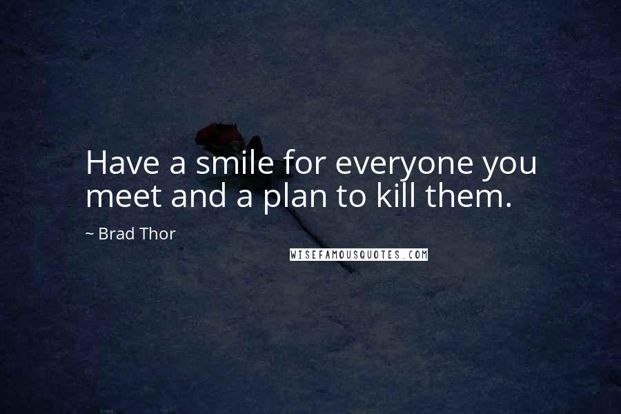 Brad Thor quotes: Have a smile for everyone you meet and a plan to kill them.