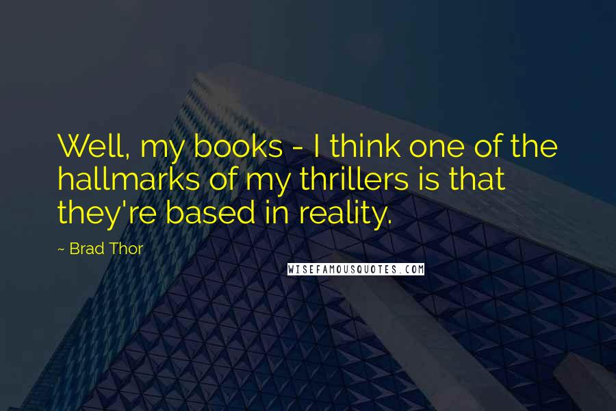 Brad Thor quotes: Well, my books - I think one of the hallmarks of my thrillers is that they're based in reality.
