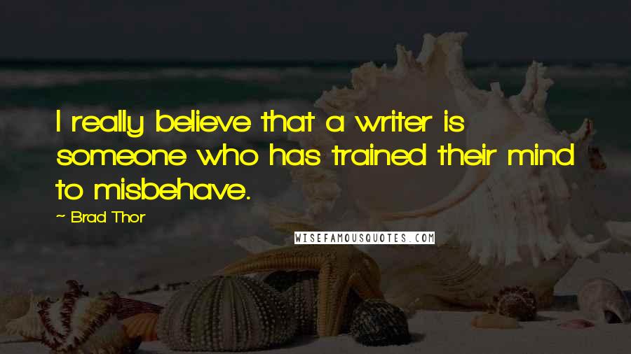 Brad Thor quotes: I really believe that a writer is someone who has trained their mind to misbehave.