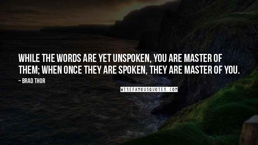 Brad Thor quotes: While the words are yet unspoken, you are master of them; when once they are spoken, they are master of you. Brad Thor quotes: While the words are yet unspoken, you are master of them; when once they are spoken, they are master of you.