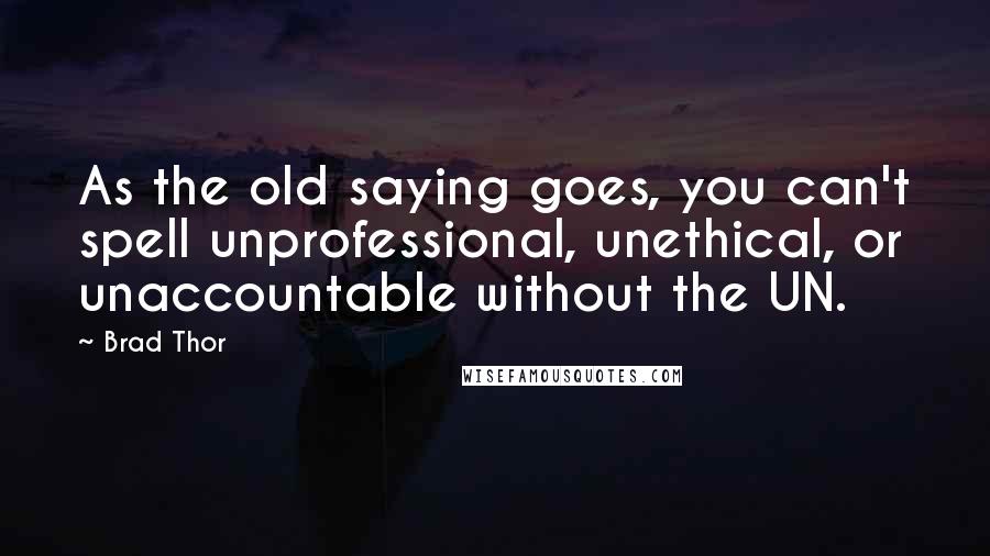 Brad Thor quotes: As the old saying goes, you can't spell unprofessional, unethical, or unaccountable without the UN.