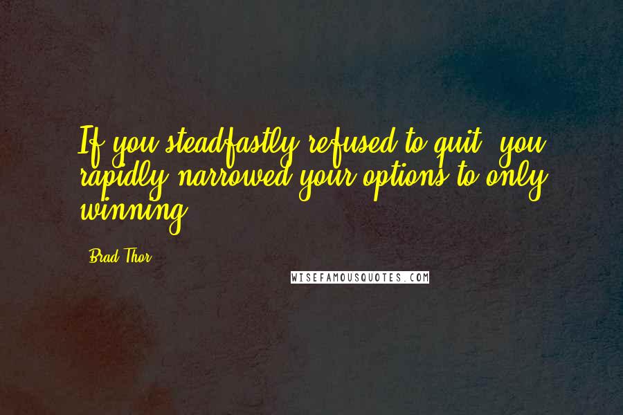 Brad Thor quotes: If you steadfastly refused to quit, you rapidly narrowed your options to only winning.