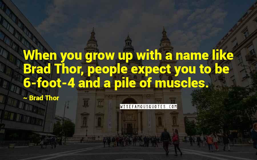 Brad Thor quotes: When you grow up with a name like Brad Thor, people expect you to be 6-foot-4 and a pile of muscles.