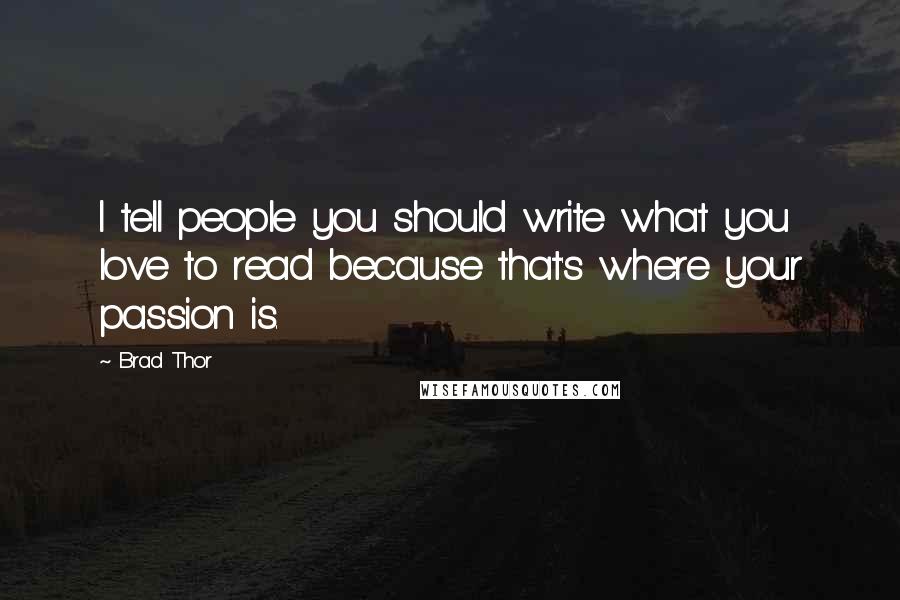 Brad Thor quotes: I tell people you should write what you love to read because that's where your passion is.