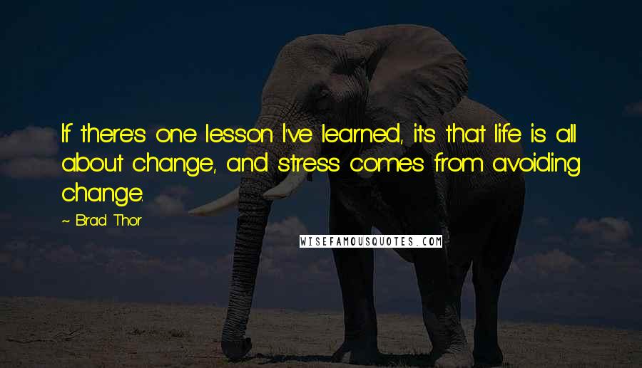 Brad Thor quotes: If there's one lesson I've learned, it's that life is all about change, and stress comes from avoiding change. Brad Thor quotes: If there's one lesson I've learned, it's that life is all about change, and stress comes from avoiding change.