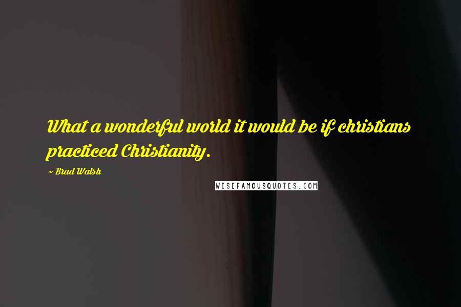 Brad Walsh quotes: What a wonderful world it would be if christians practiced Christianity.