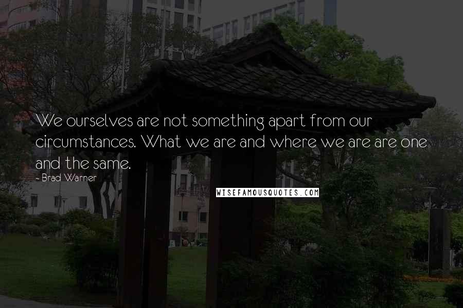 Brad Warner quotes: We ourselves are not something apart from our circumstances. What we are and where we are are one and the same. Brad Warner quotes: We ourselves are not something apart from our circumstances. What we are and where we are are one and the same.