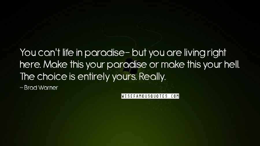 Brad Warner quotes: You can't life in paradise- but you are living right here. Make this your paradise or make this your hell. The choice is entirely yours. Really.