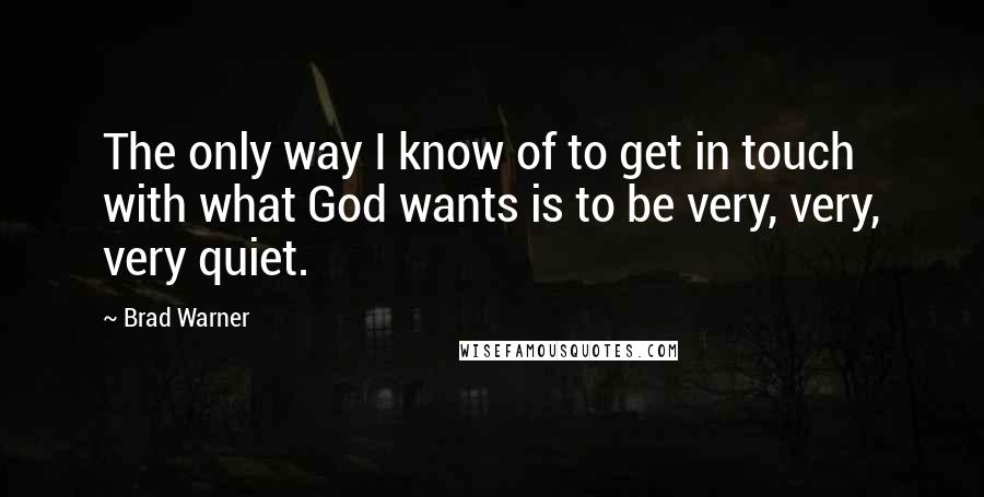 Brad Warner quotes: The only way I know of to get in touch with what God wants is to be very, very, very quiet.