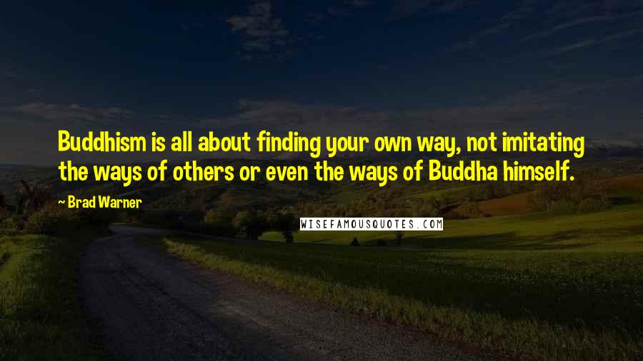 Brad Warner quotes: Buddhism is all about finding your own way, not imitating the ways of others or even the ways of Buddha himself.