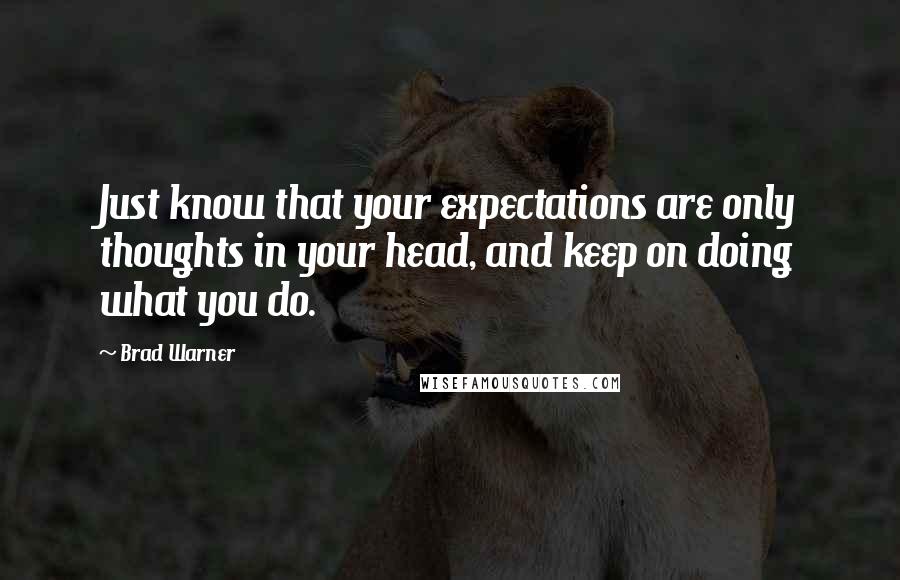 Brad Warner quotes: Just know that your expectations are only thoughts in your head, and keep on doing what you do.