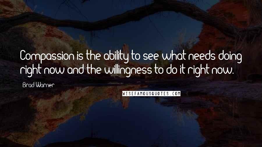 Brad Warner quotes: Compassion is the ability to see what needs doing right now and the willingness to do it right now.