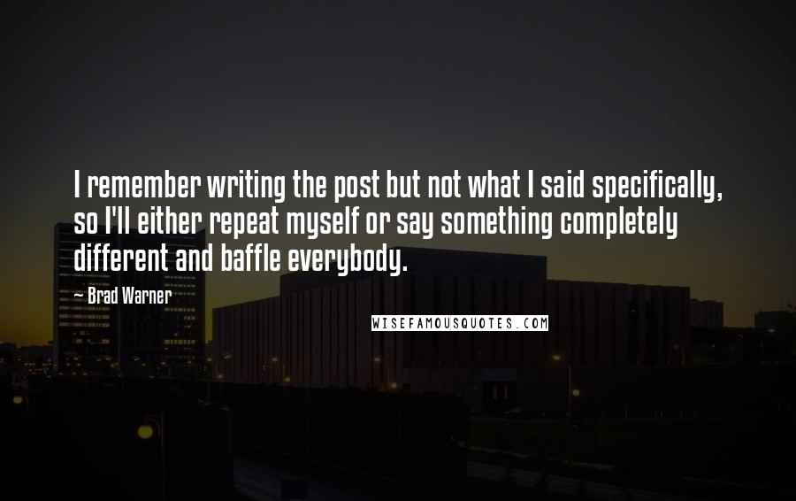 Brad Warner quotes: I remember writing the post but not what I said specifically, so I'll either repeat myself or say something completely different and baffle everybody.