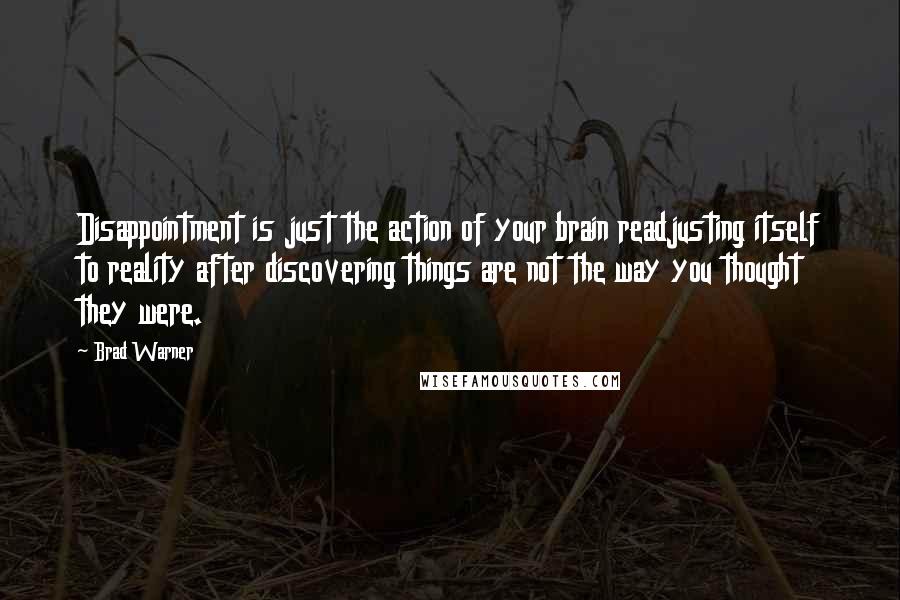 Brad Warner quotes: Disappointment is just the action of your brain readjusting itself to reality after discovering things are not the way you thought they were. Brad Warner quotes: Disappointment is just the action of your brain readjusting itself to reality after discovering things are not the way you thought they were.