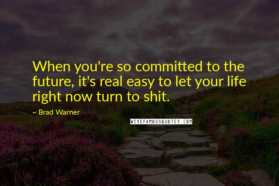 Brad Warner quotes: When you're so committed to the future, it's real easy to let your life right now turn to shit.