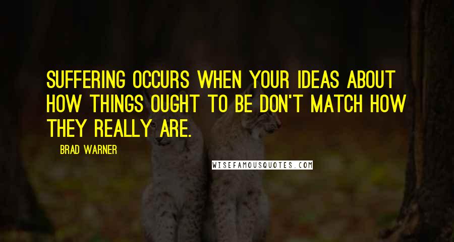 Brad Warner quotes: Suffering occurs when your ideas about how things ought to be don't match how they really are.