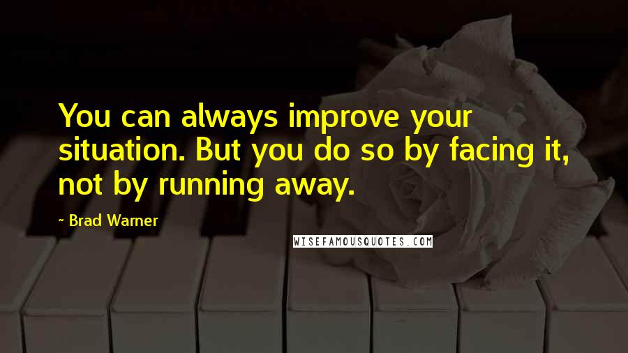 Brad Warner quotes: You can always improve your situation. But you do so by facing it, not by running away.