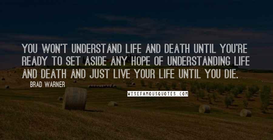 Brad Warner quotes: You won't understand life and death until you're ready to set aside any hope of understanding life and death and just live your life until you die.