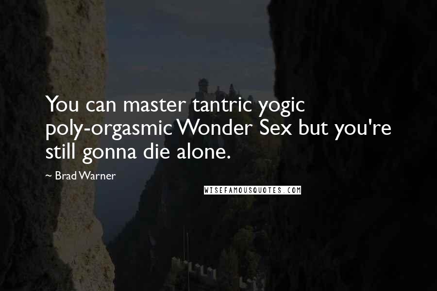 Brad Warner quotes: You can master tantric yogic poly-orgasmic Wonder Sex but you're still gonna die alone.
