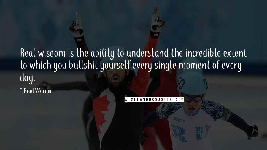 Brad Warner quotes: Real wisdom is the ability to understand the incredible extent to which you bullshit yourself every single moment of every day.