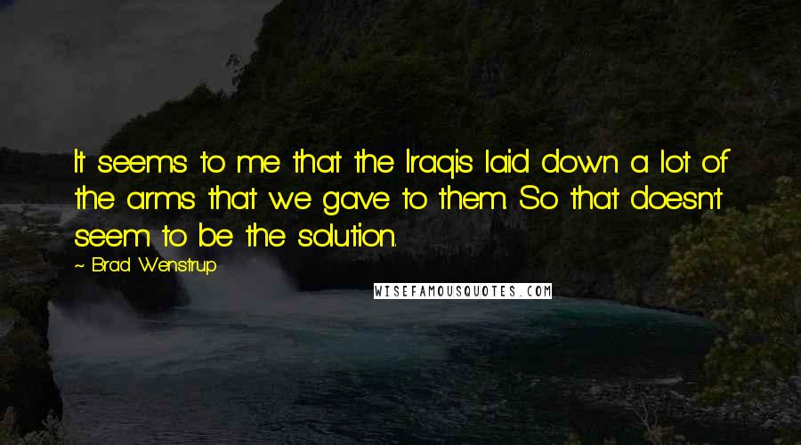 Brad Wenstrup quotes: It seems to me that the Iraqis laid down a lot of the arms that we gave to them. So that doesn't seem to be the solution.