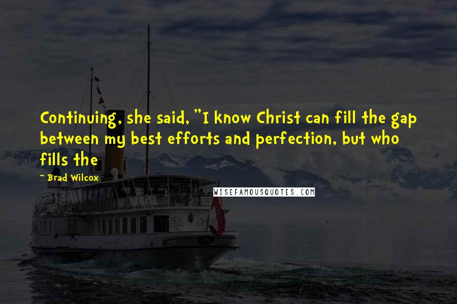 Brad Wilcox quotes: Continuing, she said, "I know Christ can fill the gap between my best efforts and perfection, but who fills the