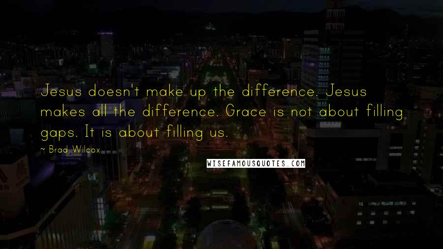 Brad Wilcox quotes: Jesus doesn't make up the difference. Jesus makes all the difference. Grace is not about filling gaps. It is about filling us.