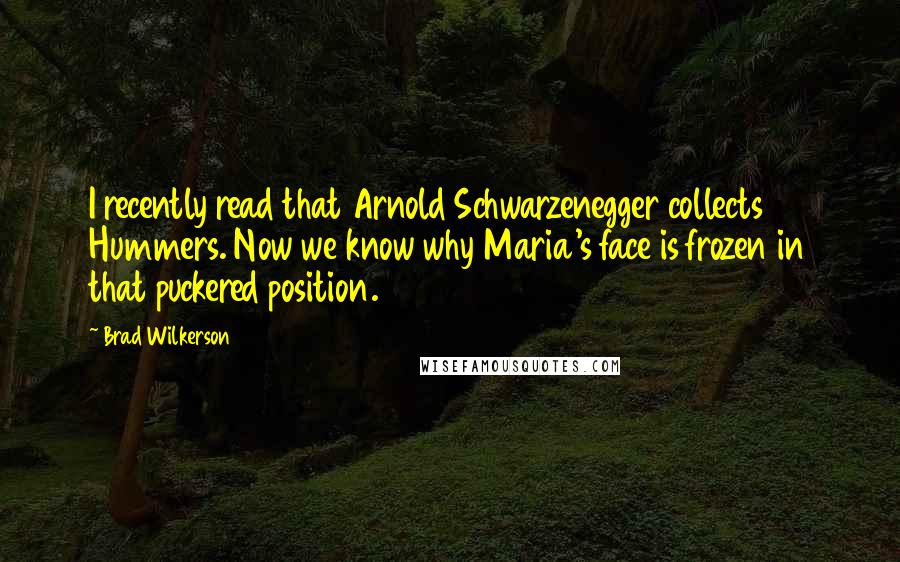 Brad Wilkerson quotes: I recently read that Arnold Schwarzenegger collects Hummers. Now we know why Maria's face is frozen in that puckered position.