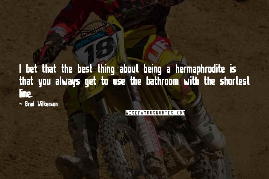 Brad Wilkerson quotes: I bet that the best thing about being a hermaphrodite is that you always get to use the bathroom with the shortest line.