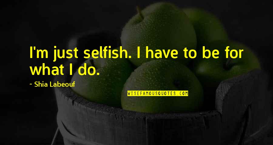 Bradbeer And Bailes Quotes By Shia Labeouf: I'm just selfish. I have to be for Bradbeer And Bailes Quotes By Shia Labeouf: I'm just selfish. I have to be for