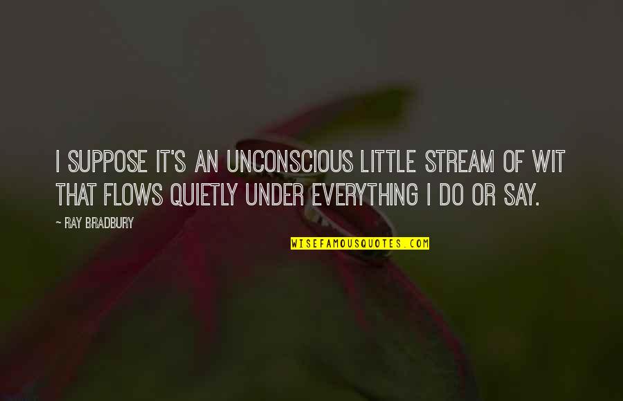 Bradbury's Quotes By Ray Bradbury: I suppose it's an unconscious little stream of Bradbury's Quotes By Ray Bradbury: I suppose it's an unconscious little stream of