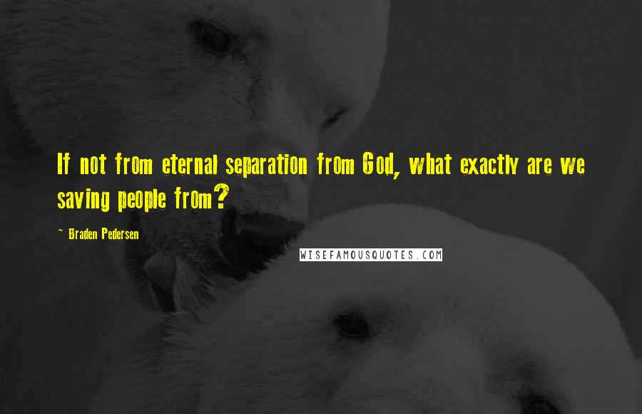 Braden Pedersen quotes: If not from eternal separation from God, what exactly are we saving people from?