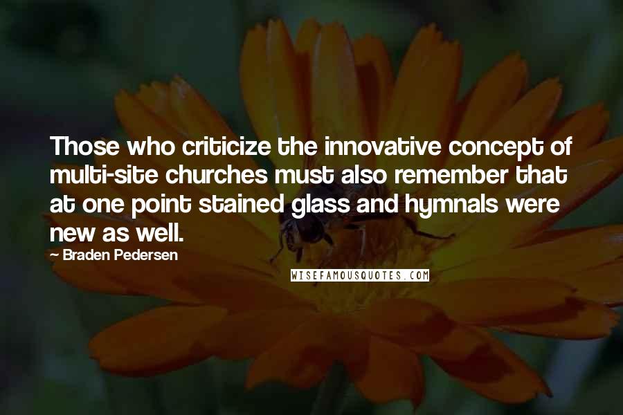 Braden Pedersen quotes: Those who criticize the innovative concept of multi-site churches must also remember that at one point stained glass and hymnals were new as well.