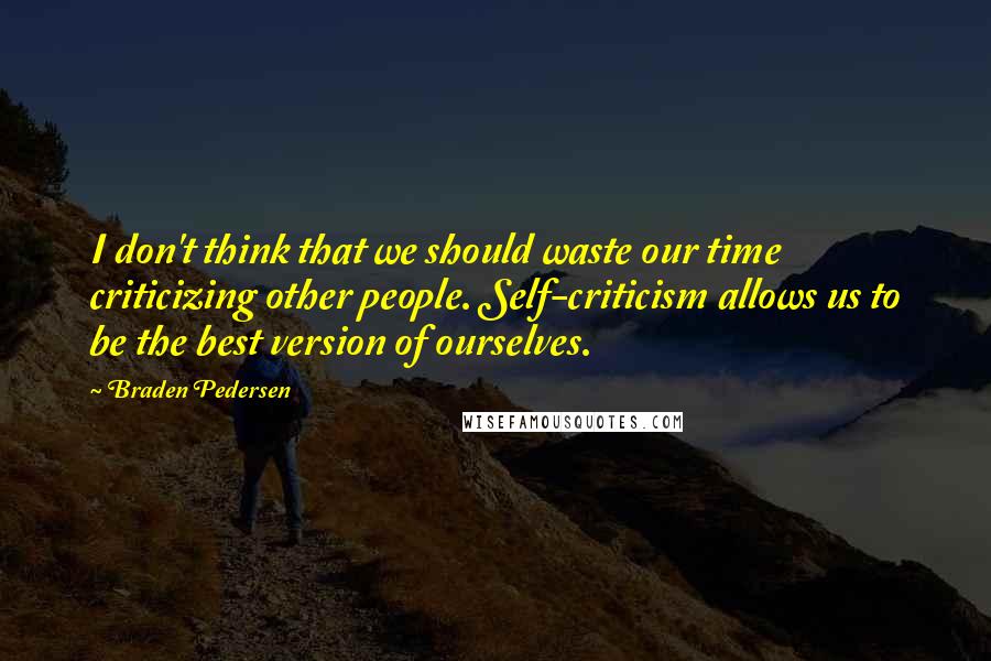 Braden Pedersen quotes: I don't think that we should waste our time criticizing other people. Self-criticism allows us to be the best version of ourselves.