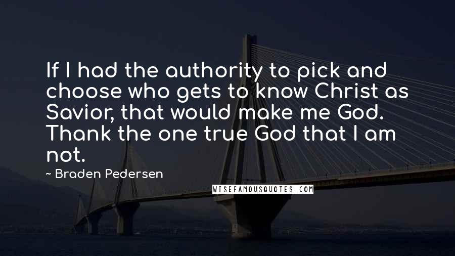 Braden Pedersen quotes: If I had the authority to pick and choose who gets to know Christ as Savior, that would make me God. Thank the one true God that I am not.