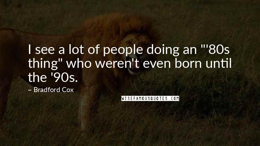Bradford Cox quotes: I see a lot of people doing an "'80s thing" who weren't even born until the '90s.