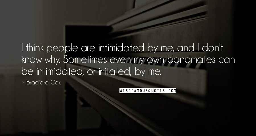 Bradford Cox quotes: I think people are intimidated by me, and I don't know why. Sometimes even my own bandmates can be intimidated, or irritated, by me.
