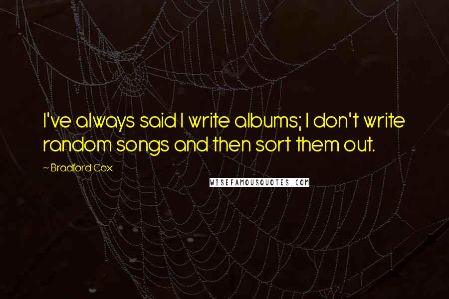 Bradford Cox quotes: I've always said I write albums; I don't write random songs and then sort them out.