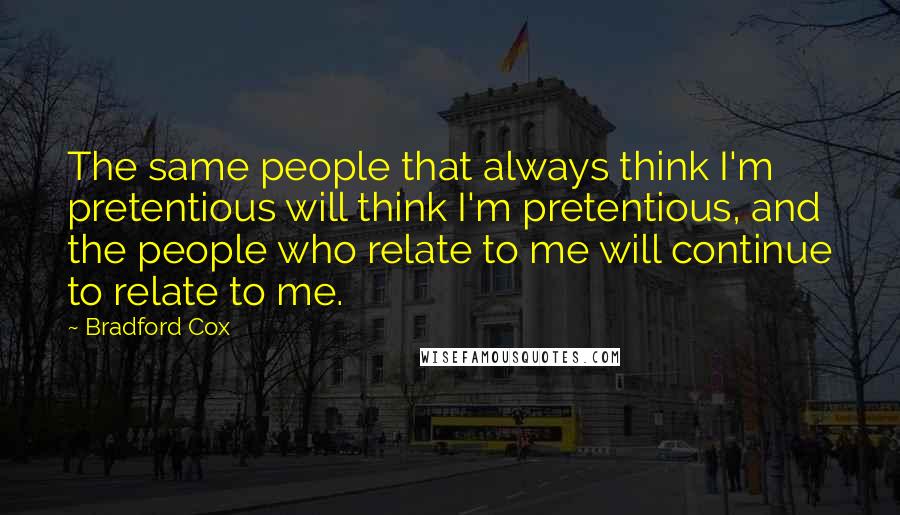 Bradford Cox quotes: The same people that always think I'm pretentious will think I'm pretentious, and the people who relate to me will continue to relate to me. Bradford Cox quotes: The same people that always think I'm pretentious will think I'm pretentious, and the people who relate to me will continue to relate to me.
