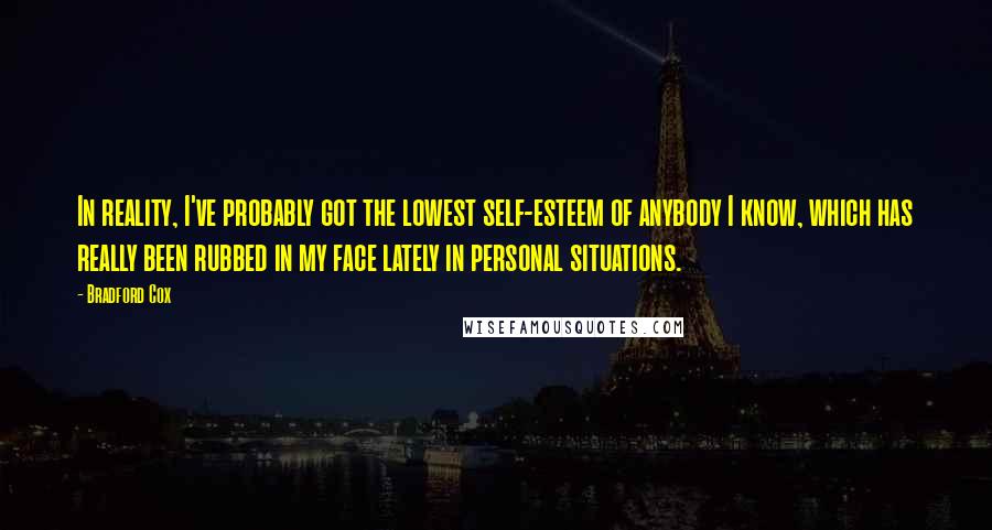 Bradford Cox quotes: In reality, I've probably got the lowest self-esteem of anybody I know, which has really been rubbed in my face lately in personal situations. Bradford Cox quotes: In reality, I've probably got the lowest self-esteem of anybody I know, which has really been rubbed in my face lately in personal situations.