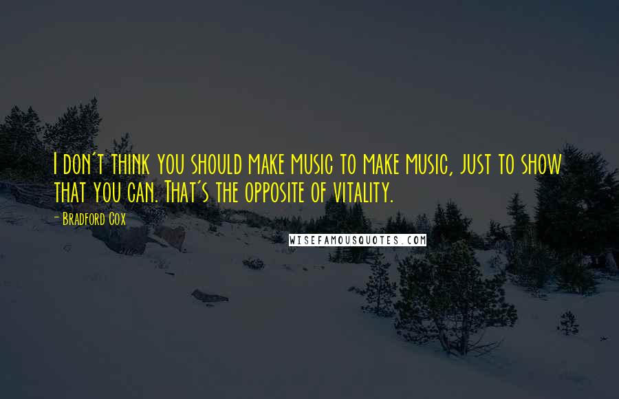 Bradford Cox quotes: I don't think you should make music to make music, just to show that you can. That's the opposite of vitality. Bradford Cox quotes: I don't think you should make music to make music, just to show that you can. That's the opposite of vitality.
