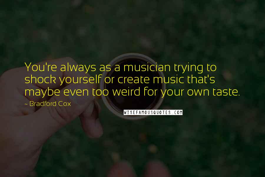 Bradford Cox quotes: You're always as a musician trying to shock yourself or create music that's maybe even too weird for your own taste.