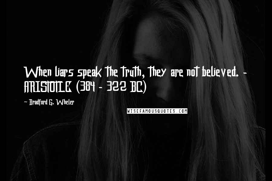 Bradford G. Wheler quotes: When liars speak the truth, they are not believed. - ARISTOTLE (384 - 322 BC)