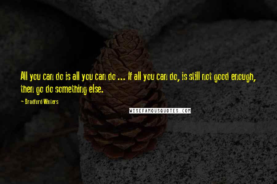 Bradford Winters quotes: All you can do is all you can do ... If all you can do, is still not good enough, then go do something else.