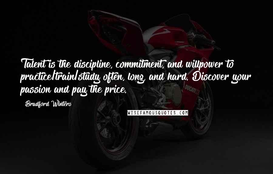 Bradford Winters quotes: Talent is the discipline, commitment, and willpower to practice/train/study often, long, and hard. Discover your passion and pay the price.