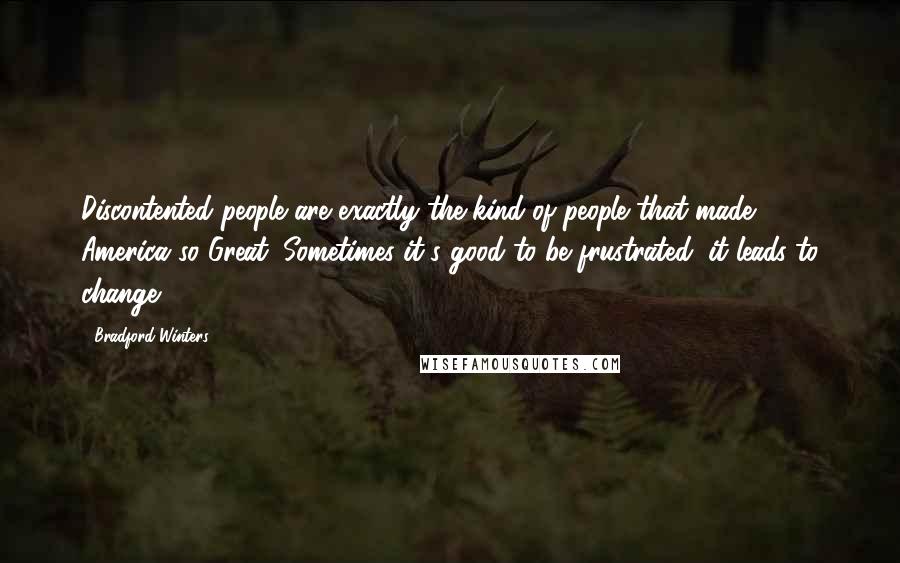 Bradford Winters quotes: Discontented people are exactly the kind of people that made America so Great. Sometimes it's good to be frustrated; it leads to change.