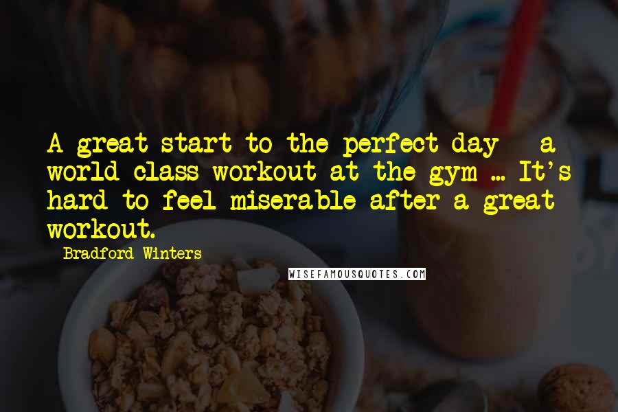 Bradford Winters quotes: A great start to the perfect day - a world-class workout at the gym ... It's hard to feel miserable after a great workout.