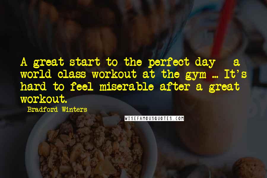 Bradford Winters quotes: A great start to the perfect day - a world-class workout at the gym ... It's hard to feel miserable after a great workout. Bradford Winters quotes: A great start to the perfect day - a world-class workout at the gym ... It's hard to feel miserable after a great workout.